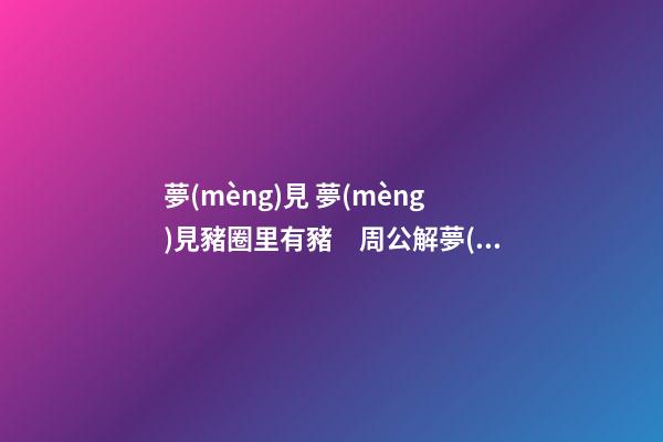 夢(mèng)見 夢(mèng)見豬圈里有豬　周公解夢(mèng)之夢(mèng)到 夢(mèng)見豬圈里有豬